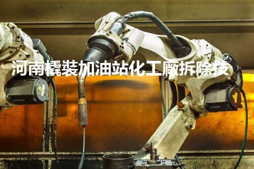 河南橇裝加油站化工廠拆除技術(shù)革新：關(guān)鍵步驟與以后前景！